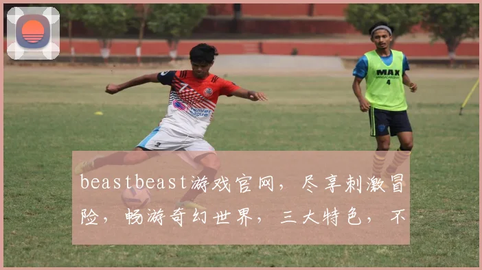 beastbeast游戏官网，尽享刺激冒险，畅游奇幻世界，三大特色，不容错过，必玩游戏推荐