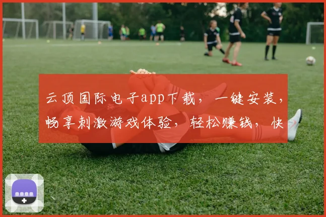 云顶国际电子app下载，一键安装，畅享刺激游戏体验，轻松赚钱，快来下载