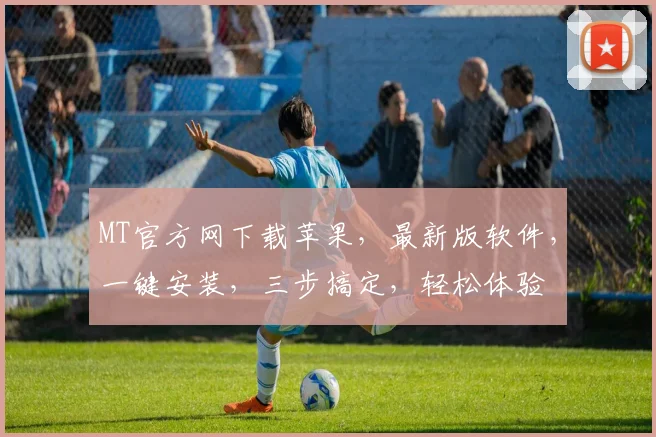 MT官方网下载苹果，最新版软件，一键安装，三步搞定，轻松体验