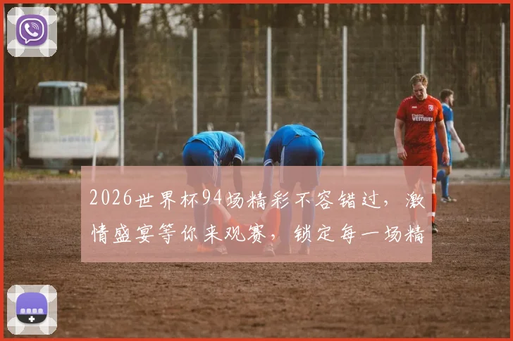 2026世界杯94场精彩不容错过，激情盛宴等你来观赛，锁定每一场精彩瞬间