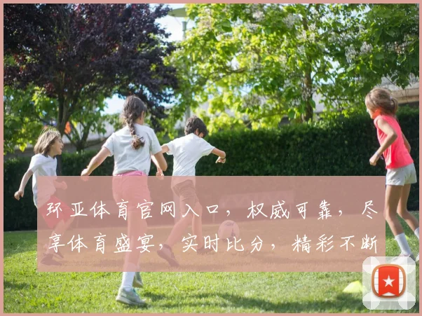 环亚体育官网入口，权威可靠，尽享体育盛宴，实时比分，精彩不断，一网打尽