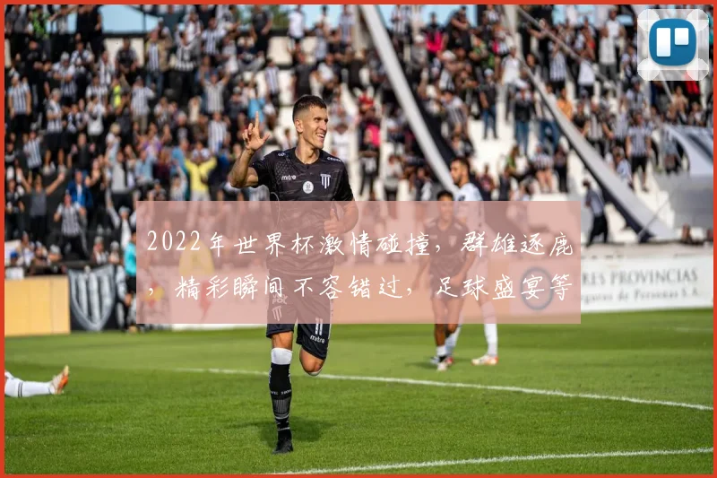 2022年世界杯激情碰撞，群雄逐鹿，精彩瞬间不容错过，足球盛宴等你来观