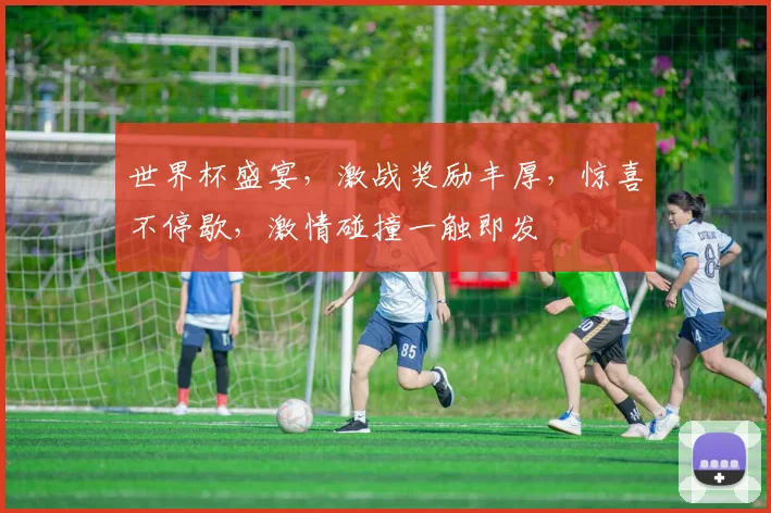 世界杯盛宴，激战奖励丰厚，惊喜不停歇，激情碰撞一触即发