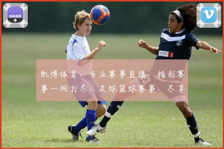 凯博体育，专业赛事直播，精彩赛事一网打尽，足球篮球赛事，尽享观赛乐趣，助力体育迷狂欢