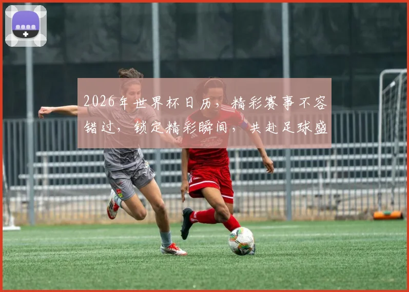 2026年世界杯日历，精彩赛事不容错过，锁定精彩瞬间，共赴足球盛宴