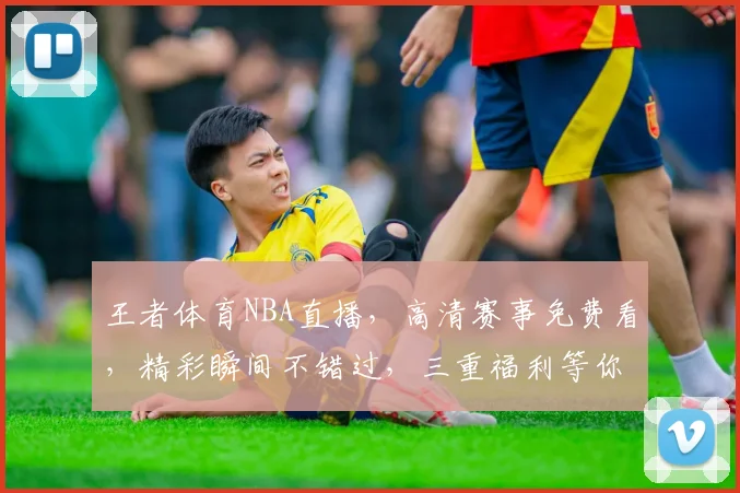 王者体育NBA直播，高清赛事免费看，精彩瞬间不错过，三重福利等你来，速来围观