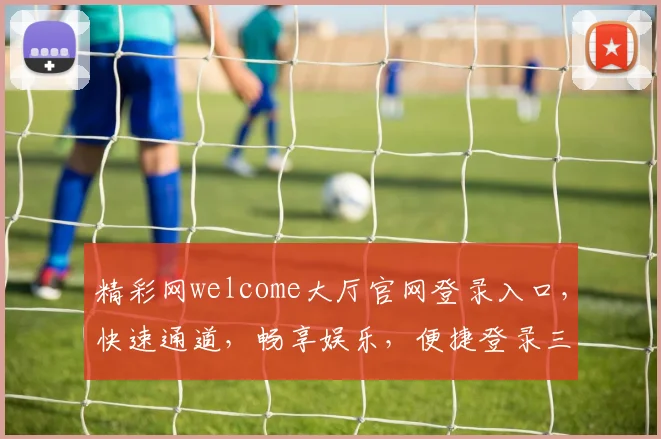 精彩网welcome大厅官网登录入口，快速通道，畅享娱乐，便捷登录三步走