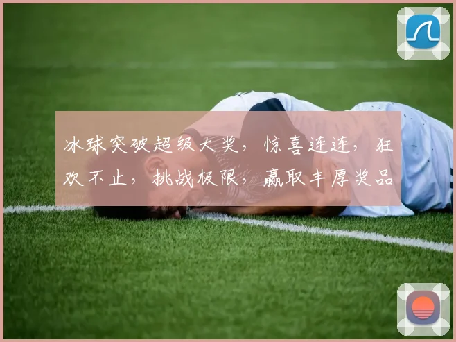 冰球突破超级大奖，惊喜连连，狂欢不止，挑战极限，赢取丰厚奖品，快来参与