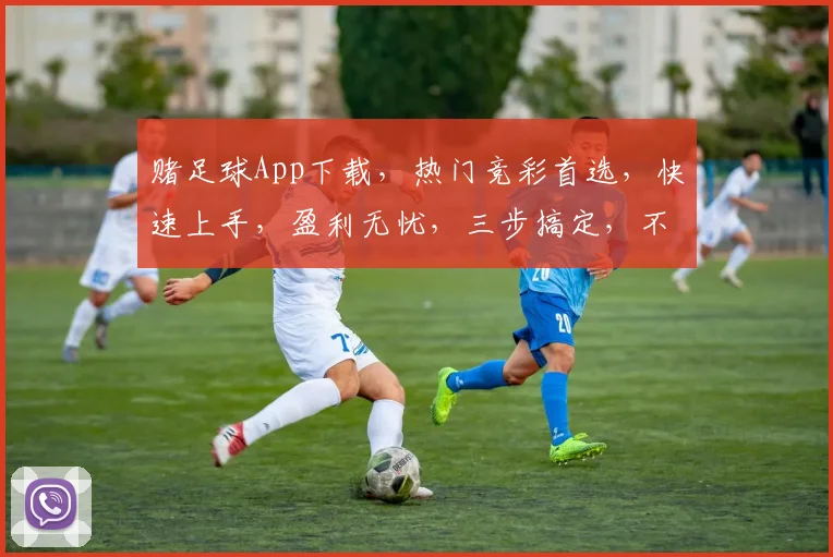 赌足球App下载，热门竞彩首选，快速上手，盈利无忧，三步搞定，不容错过