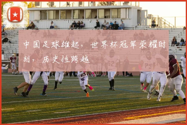 中国足球雄起，世界杯冠军荣耀时刻，历史性跨越